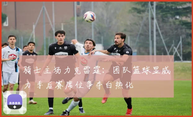 骑士主场力克雷霆:团队篮球显威力 季后赛席位争夺白热化