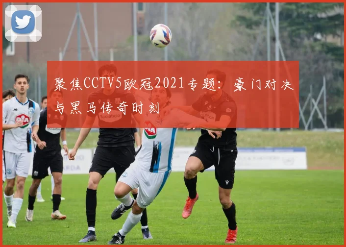 聚焦CCTV5欧冠2021专题：豪门对决与黑马传奇时刻