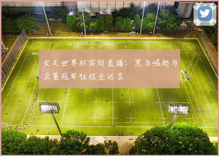 女足世界杯实时直播：黑马崛起与卫冕冠军征程全记录