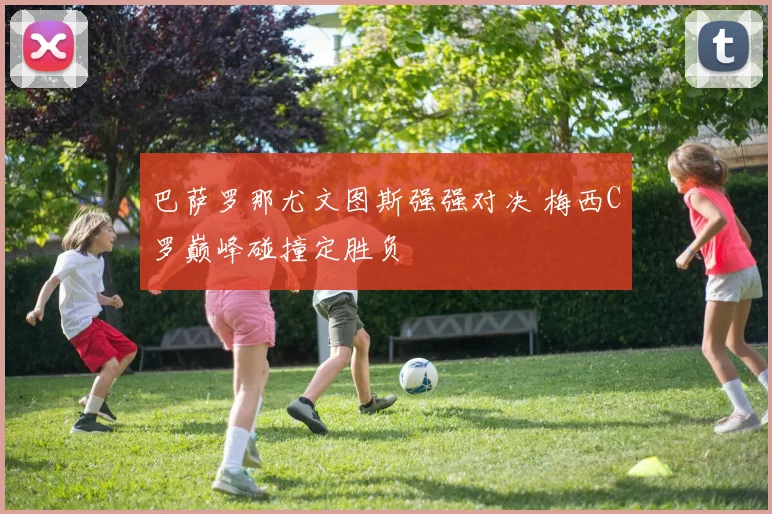 巴萨罗那尤文图斯强强对决 梅西C罗巅峰碰撞定胜负