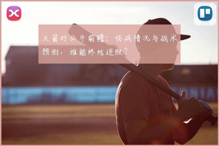 火箭对公牛前瞻：伤病情况与战术预测，谁能终结连败？