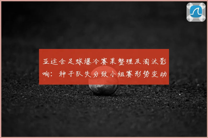 亚运会足球爆冷赛果整理及淘汰影响：种子队失分致小组赛形势变动