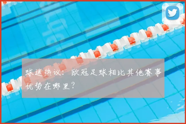球迷热议:欧冠足球相比其他赛事优势在哪里?