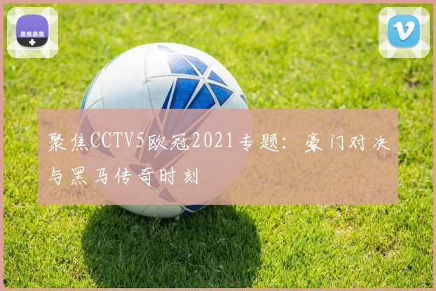 聚焦CCTV5欧冠2021专题：豪门对决与黑马传奇时刻