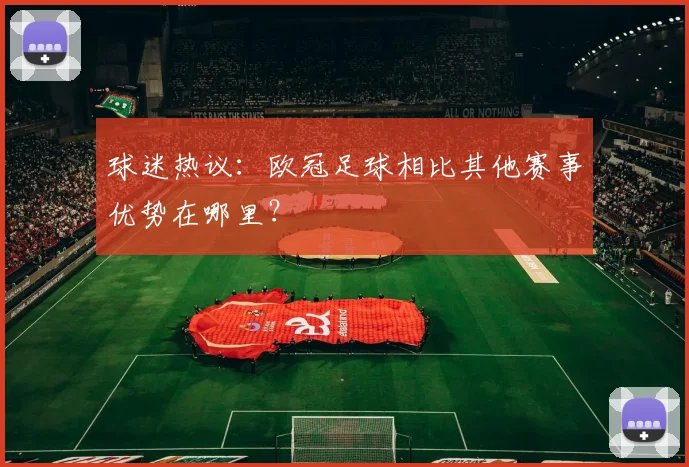 球迷热议：欧冠足球相比其他赛事优势在哪里？