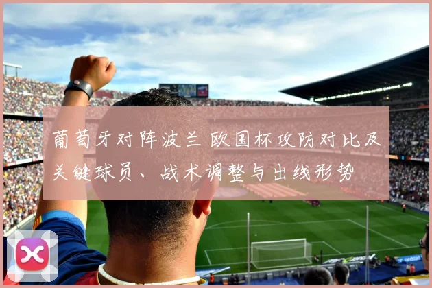 葡萄牙对阵波兰 欧国杯攻防对比及关键球员、战术调整与出线形势