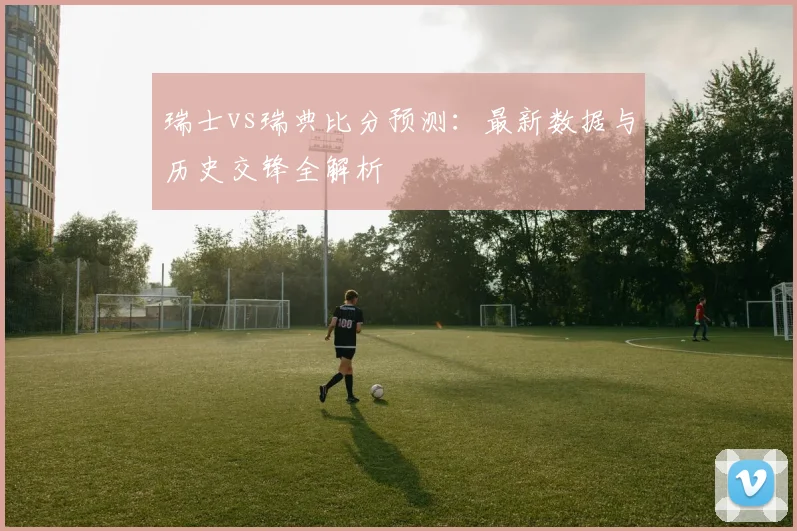 瑞士vs瑞典比分预测：最新数据与历史交锋全解析