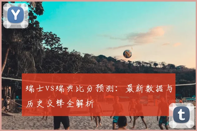 瑞士vs瑞典比分预测：最新数据与历史交锋全解析