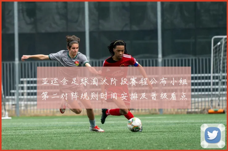 亚运会足球淘汰阶段赛程公布小组第二对阵规则时间安排及晋级看点分析
