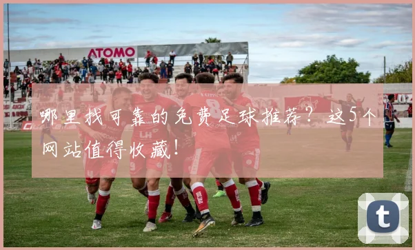 哪里找可靠的免费足球推荐？这5个网站值得收藏！