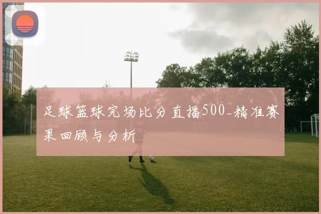 足球篮球完场比分直播500_精准赛果回顾与分析