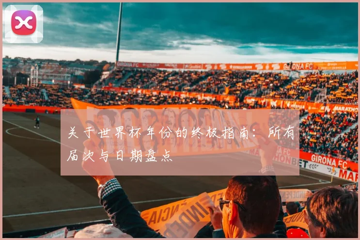 关于世界杯年份的终极指南：所有届次与日期盘点