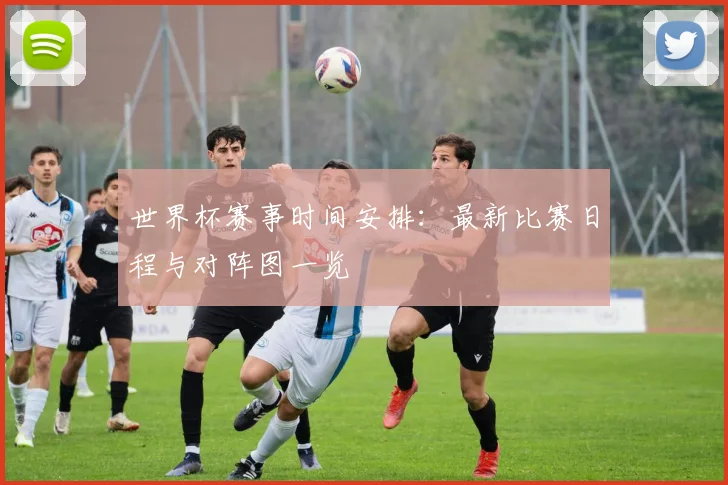 世界杯赛事时间安排：最新比赛日程与对阵图一览