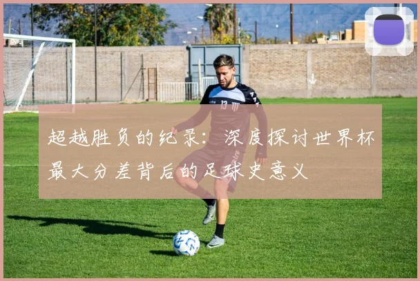 超越胜负的纪录：深度探讨世界杯最大分差背后的足球史意义