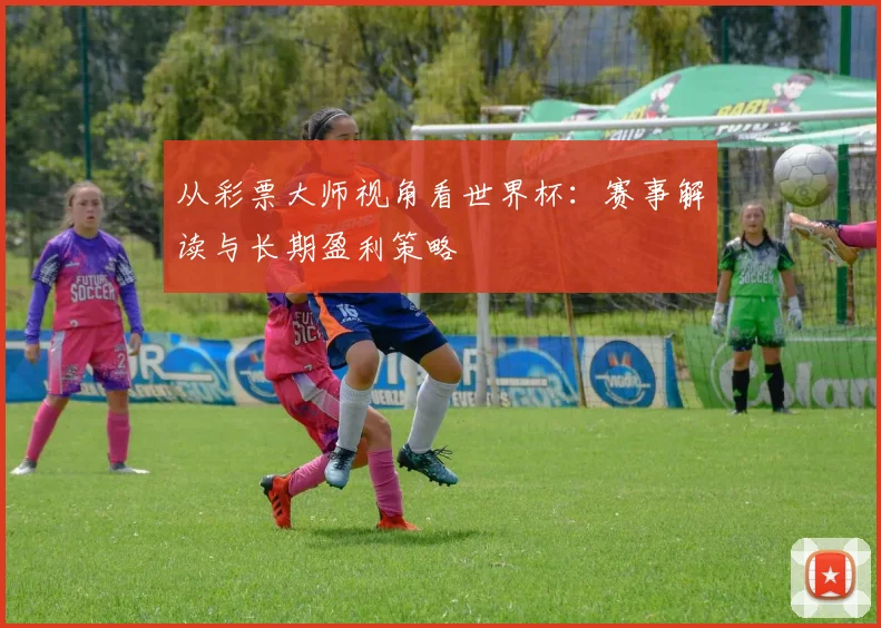 从彩票大师视角看世界杯：赛事解读与长期盈利策略