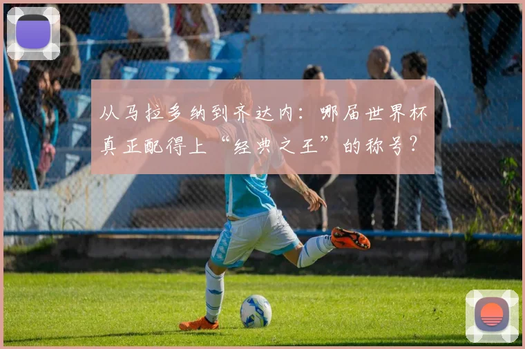 从马拉多纳到齐达内：哪届世界杯真正配得上“经典之王”的称号？