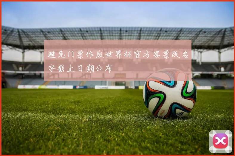 避免门票作废世界杯官方客票改名字截止日期公布