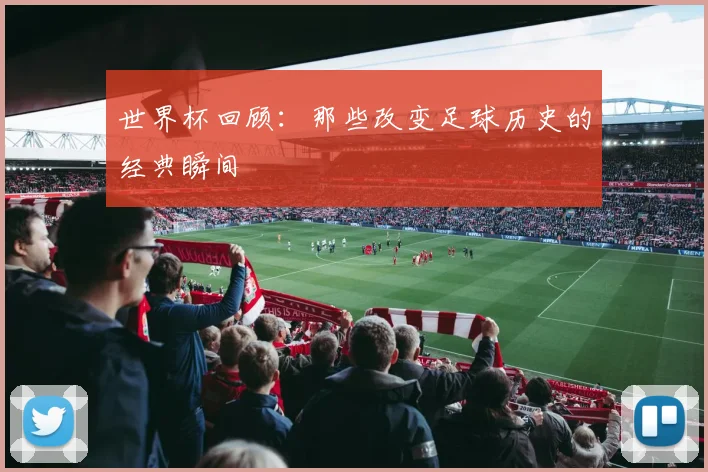 世界杯回顾：那些改变足球历史的经典瞬间